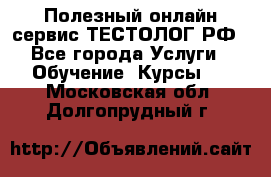 Полезный онлайн-сервис ТЕСТОЛОГ.РФ - Все города Услуги » Обучение. Курсы   . Московская обл.,Долгопрудный г.